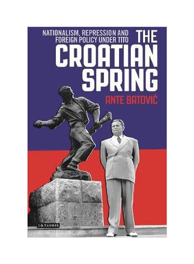 The Croatian Spring : Nationalism, Repression And Foreign Policy Under Tito Hardcover