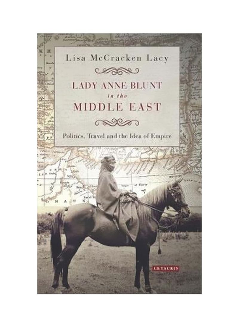 Lady Anne Blunt In The Middle East : Travel, Politics And The Idea Of Empire Hardcover