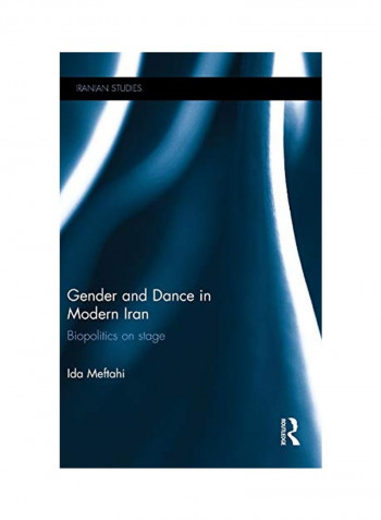 Gender And Dance In Modern Iran: Biopolitics On Stage Hardcover
