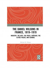 The Daniel Wilsons in France, 1819-1919: Industry, the Arts, the Press, Chateaux, the Elysee Palace, and Scandal Hardcover English by Michael B. Palmer