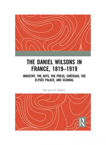 The Daniel Wilsons in France, 1819-1919: Industry, the Arts, the Press, Chateaux, the Elysee Palace, and Scandal Hardcover English by Michael B. Palmer