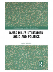 James Mill'S Utilitarian Logic And Politics Hardcover 1st Edition