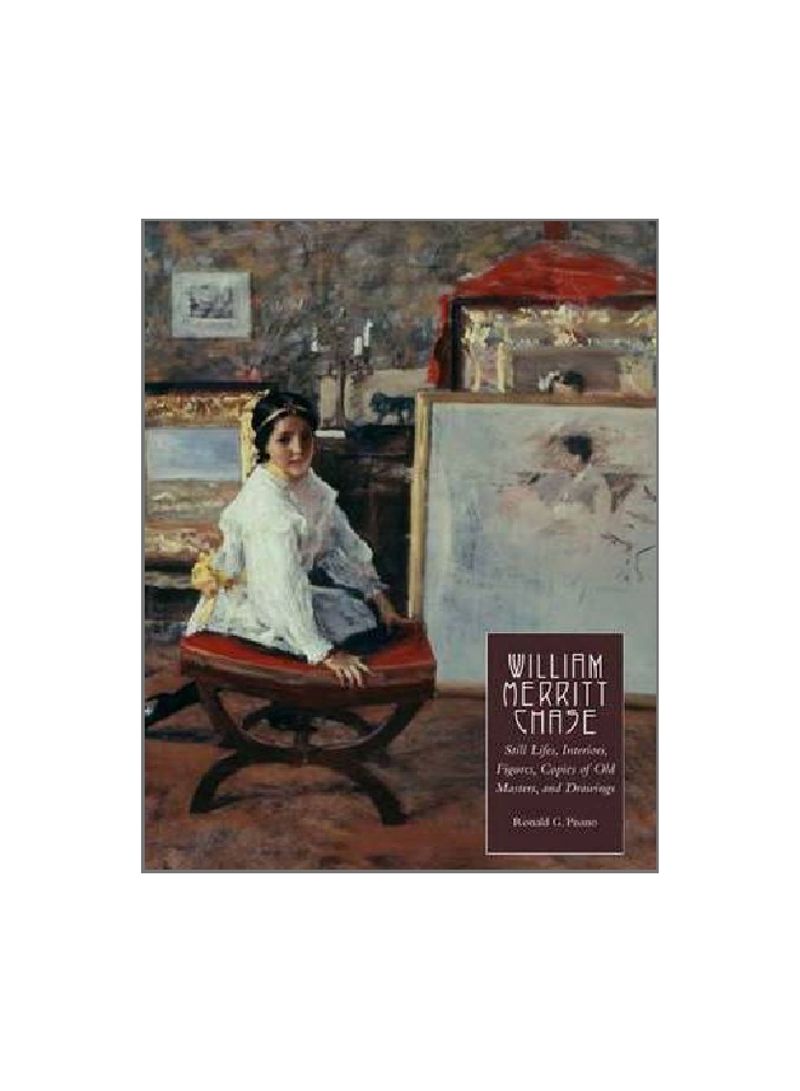 William Merritt Chase: Still Lifes, Interiors, Figures, Copies Of Old Masters, And Drawings Hardcover