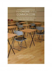 The Origins Of The Common Core: How The Free Market Became Public Education Policy Hardcover