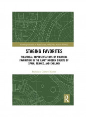 Staging Favorites: Theatrical Representations Of Political Favoritism In The Early Modern Courts Of Spain, France, And England Hardcover