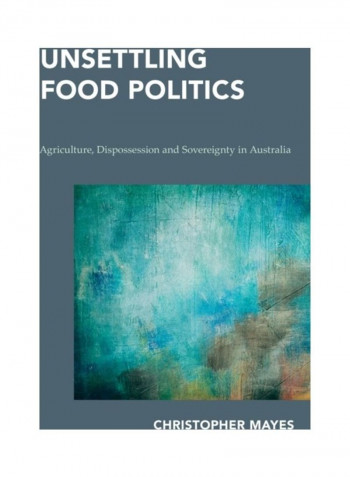 Unsettling Food Politics: Agriculture, Dispossession And Sovereignty In Australia Hardcover English by Christopher Mayes