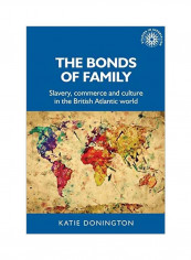 The Bonds Of Family: Slavery, Commerce And Culture In The British Atlantic World Hardcover