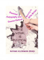 The Visual Is Political: Feminist Photography And Countercultural Activity In 1970s Britain Hardcover English by Na'ama Klorman-Eraqi