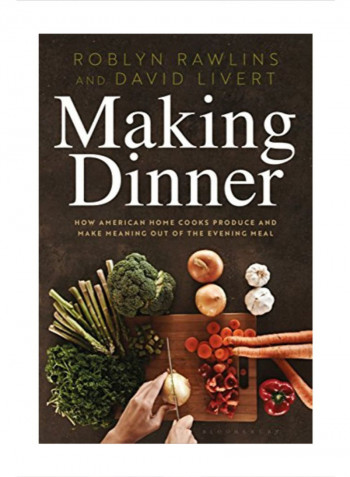 Making Dinner: How American Home Cooks Produce And Make Meaning Out Of The Evening Meal Hardcover 1