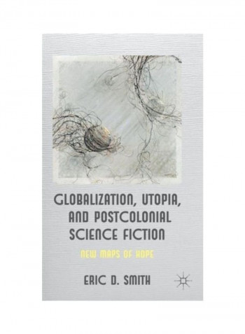 Globalization, Utopia And Postcolonial Science Fiction New Maps of Hope Hardcover English by Eric.Smith