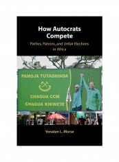 How Autocrats Compete: Parties, Patrons, And Unfair Elections In Africa Hardcover