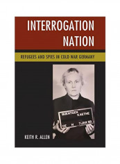 Interrogation Nation: Refugees And Spies In Cold War Germany Hardcover