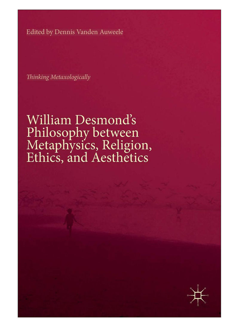 William Desmond's Philosophy Between Metaphysics, Religion, Ethics, And Aesthetics Hardcover 1st Edition