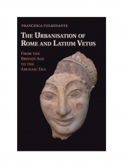 The Urbanisation Of Rome And Latium Vetus: From The Bronze Age To The Archaic Era Hardcover