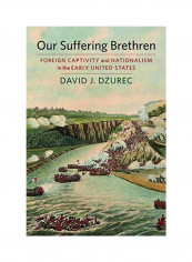 Our Suffering Brethren: Foreign Captivity And Nationalism In The Early United States Hardcover English by David J. Dzurec
