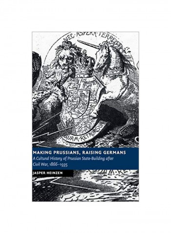 Making Prussians, Raising Germans: A Cultural History Of Prussian State-Building After Civil War, 1866-1935 Hardcover