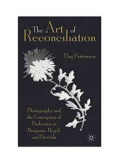 The Art Of Reconciliation: Photography and the Conception of Dialectics in Benjamin, Hegel, and Derrida Hardcover