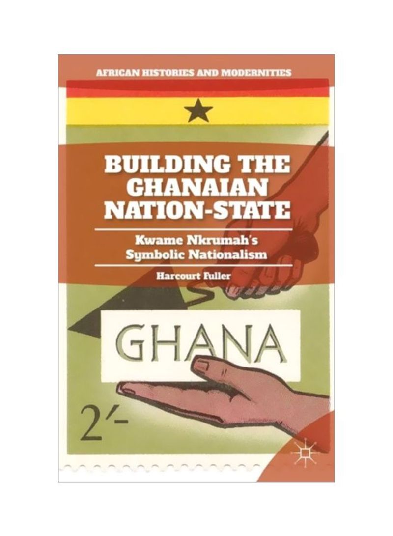 Building The Ghanaian Nation-State: Kwame Nkrumah'S Symbolic Nationalism Hardcover