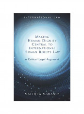 Making Human Dignity Central To International Human Rights Law: A Critical Legal Argument Hardcover