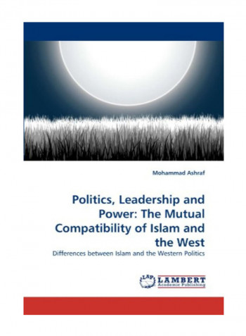 Politics, Leadership And Power: The Mutual Compatibility Of Islam And The West Paperback