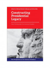 Constructing Presidential Legacy: How We Remember The American President Hardcover