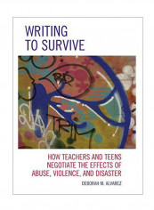 Writing To Survive : How Teachers And Teens Negotiate The Effects Of Abuse, Violence, And Disaster Hardcover