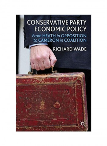 Conservative Party Economic Policy: From Heath In Opposition To Cameron In Coalition Hardcover