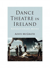 Dance Theatre In Ireland: Revolutionary Moves Hardcover