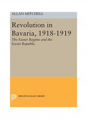 Revolution in Bavaria, 1918-1919: The Eisner Regime and the Soviet Republic Hardcover English by Allan Mitchell