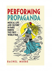 Performing Propaganda: Musical Life And Culture In Paris During The First World War Hardcover