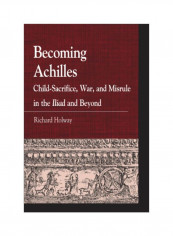 Becoming Achilles: Child-Sacrifice, War, And Misrule In The Lliad And Beyond Hardcover