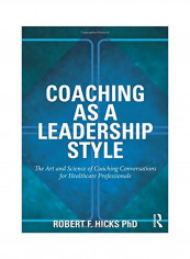 Coaching As A Leadership Style: The Art And Science Of Coaching Conversations For Healthcare Professionals Paperback