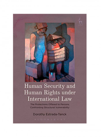 Human Security And Human Rights Under International Law: The Protections Offered To Persons Confronting Structural Vulnerability Hardcover