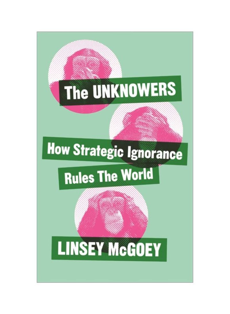 The Unknowers: How Strategic Ignorance Rules The World Hardcover