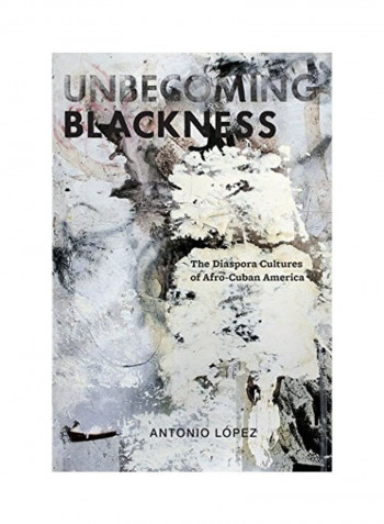 Unbecoming Blackness: The Diaspora Cultures Of Afro-Cuban America Hardcover