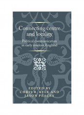 Connecting Centre And Locality: Political Communication In Early Modern England Hardcover English