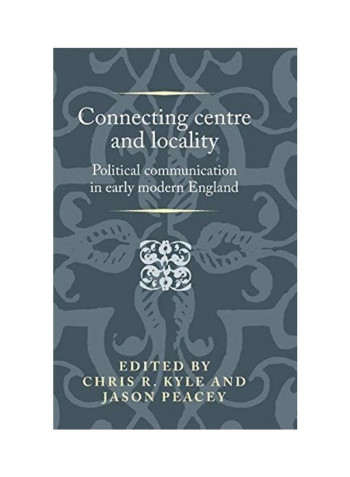 Connecting Centre And Locality: Political Communication In Early Modern England Hardcover English
