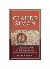 Claude Simon: Fashioning The Past By Writing The Present Hardcover