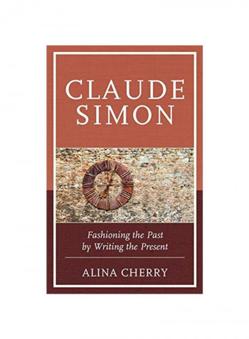 Claude Simon: Fashioning The Past By Writing The Present Hardcover