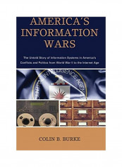 America's Information Wars: The Untold Story Of Information Systems In America's Conflicts And Politics From World War II To The Internet Age Hardcover English by Colin B. Burke