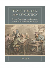 Trade, Politics, And Revolution: South Carolina and Britain's Atlantic Commerce, 1730-1790 Hardcover