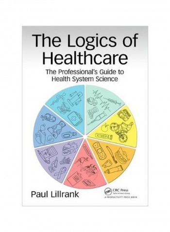 The Logics Of Healthcare: The Professional's Guide To Health Systems Science Paperback