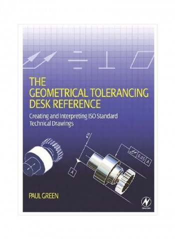 The Geometrical Tolerancing Desk Reference: Creating And Interpreting ISO Standard Technical Drawings Paperback