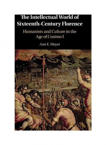 The Intellectual World Of Sixteenth-Century Florence: Humanists And Culture In The Age Of Cosimo I Hardcover English by Ann E. Moyer