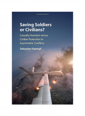 Saving Soldiers Or Civilians?: Casualty-Aversion Versus Civilian Protection In Asymmetric Conflicts Hardcover