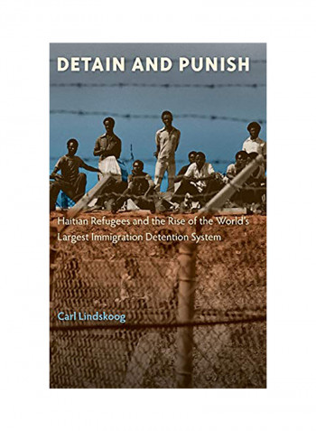 Detain And Punish: Haitian Refugees And The Rise Of The World's Largest Immigration Detention System Hardcover