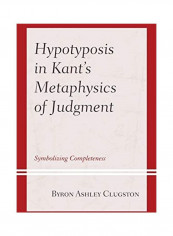 Hypotyposis in Kant's Metaphysics of Judgment: Symbolizing Completeness Hardcover English by Byron Ashley Clugston