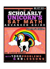 The Scholarly Unicorn's SAT Math Advanced Guide With 1000 Problems And 48 Lessons: Teacher's Edition Paperback