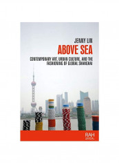 Above Sea: Contemporary Art, Urban Culture, And The Fashioning Of Global Shanghai Hardcover