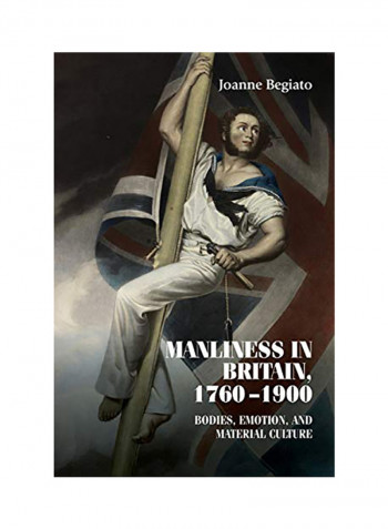 Manliness In Britain, 1760-1900: Bodies, Emotion And Material Culture Hardcover